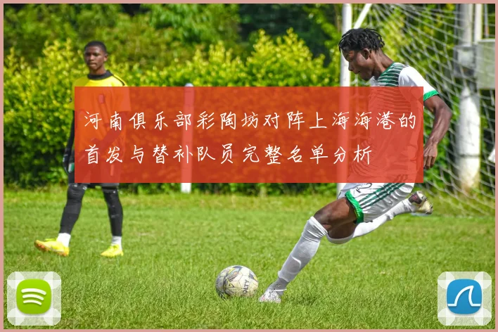 河南俱乐部彩陶坊对阵上海海港的首发与替补队员完整名单分析