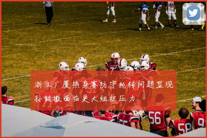 浙江广厦热身赛防守轮转问题显现孙铭徽面临更大组织压力