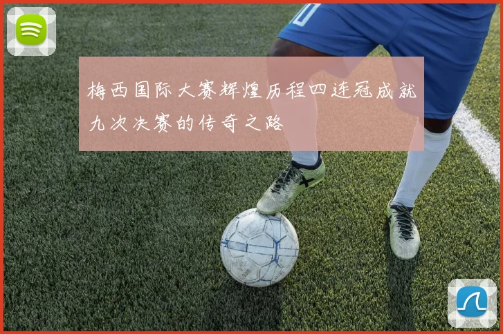 梅西国际大赛辉煌历程四连冠成就九次决赛的传奇之路