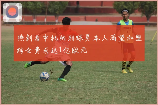 热刺看中托纳利球员本人渴望加盟转会费或达1亿欧元