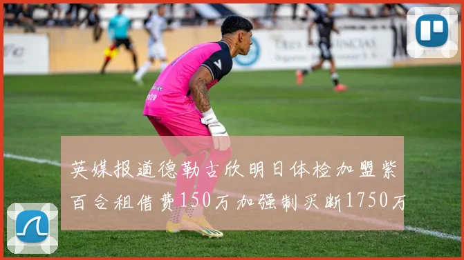 英媒报道德勒古欣明日体检加盟紫百合租借费150万加强制买断1750万