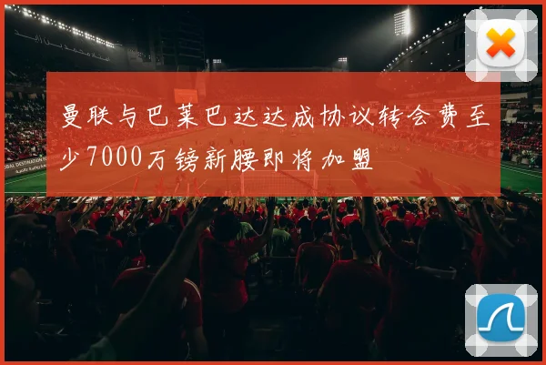 曼联与巴莱巴达达成协议转会费至少7000万镑新腰即将加盟