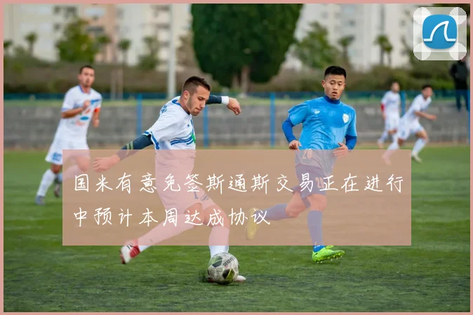 国米有意免签斯通斯交易正在进行中预计本周达成协议