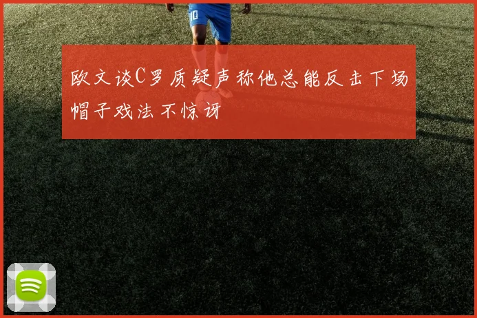 欧文谈C罗质疑声称他总能反击下场帽子戏法不惊讶