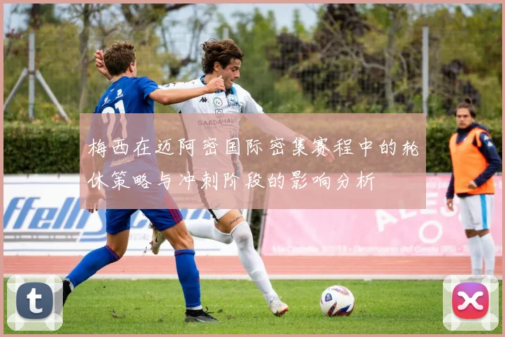 梅西在迈阿密国际密集赛程中的轮休策略与冲刺阶段的影响分析