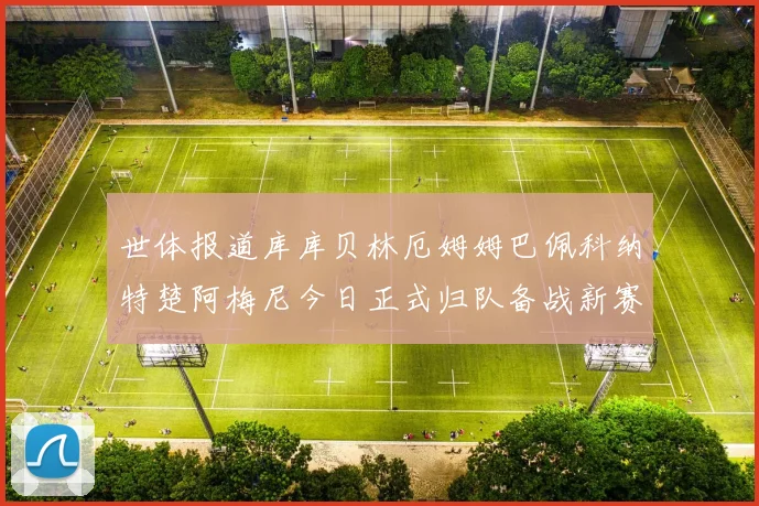 世体报道库库贝林厄姆姆巴佩科纳特楚阿梅尼今日正式归队备战新赛季