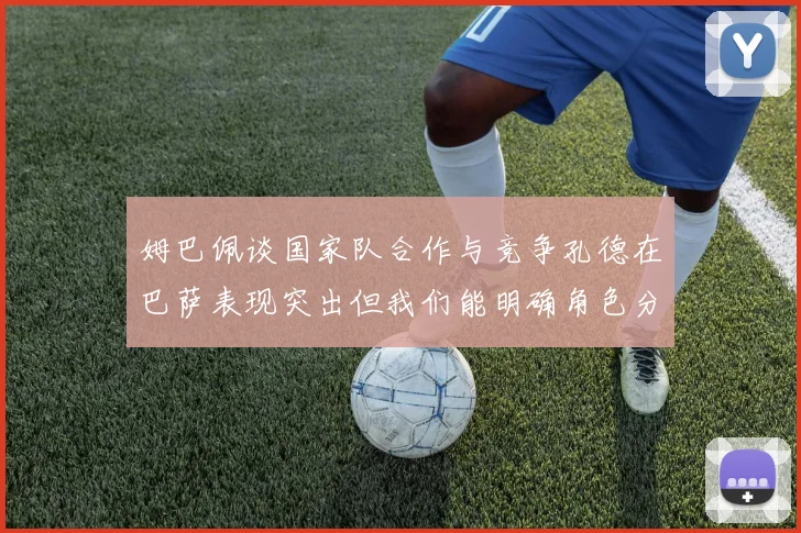 姆巴佩谈国家队合作与竞争孔德在巴萨表现突出但我们能明确角色分工